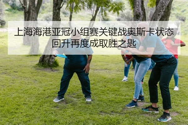 上海海港亚冠小组赛关键战奥斯卡状态回升再度成取胜之匙